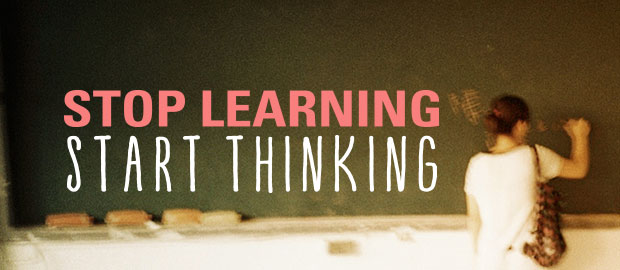 STOP LEARNING START THINKING STOP LEARNING START THINKING